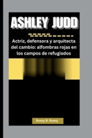 ASHLEY JUDD: Actriz, defensora y arquitecta del cambio: alfombras rojas en los campos de refugiados (Spanish Edition) B0FQ56S1FJ Book Cover