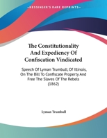 The Constitutionality And Expediency Of Confiscation Vindicated: Speech Of Lyman Trumbull, Of Illinois, On The Bill To Confiscate Property And Free The Slaves Of The Rebels 1437158498 Book Cover