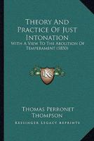 Theory And Practice Of Just Intonation: With A View To The Abolition Of Temperament: As Illustrated By The Description And Use Of The Enharmonic ... Ratios In Twenty Keys, With A Correction For 1016096690 Book Cover