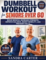 Dumbbell Workout for Seniors Over 60: Build Muscle, Increase Strength, Improve Balance, Boost Mobility, and Prevent Falls B0HBXQLNGT Book Cover