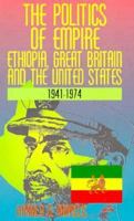 The Politics of Empire: Ethiopia, Great Britain and the United States 1941-1974 156902006X Book Cover