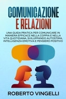 Comunicazione E Relazioni: Una Guida pratica per Comunicare in maniera efficace nella coppia e nella vita quotidiana, sviluppando Autostima, Intelligenza emotiva e Pensiero positivo 1802522174 Book Cover