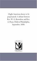 Ought American Slavery to Be Perpetuated? a Debate Between Rev. W.G. Brownlow and Rev. A. Pryne 1014124603 Book Cover