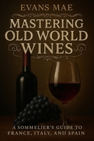 Mastering Old World Wines: A Sommelier’s Guide to France, Italy, and Spain B0F548P756 Book Cover