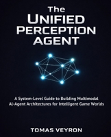 The Unified Perception Agent: A System-Level Guide to Building Multimodal AI-Agent Architectures for Intelligent Game Worlds B0GSR17528 Book Cover