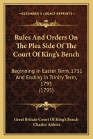 Rules and Orders on the Plea Side of the Court of King's Bench: Beginning in Easter Term 1731 and Ending in Trinity Term 1795: With Preface and Index 1377614417 Book Cover