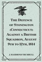 The Defence of Stonington (Connecticut): Against a British Squadron, August 9th to 12th, 1814 1512175846 Book Cover