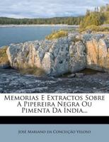 Memorias, E Extractos Sobre a Pipereira Negra (Piper Nigrum L.) Que Produz O Fructo Conhecido Vulgarmente Pelo Nome De Pimenta Da India Nos Quaes Se ... Commercio, Usos, &c 1276459971 Book Cover