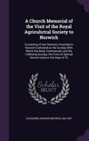 A church memorial of the visit of the Royal Agriculutral Society to Norwich: consisting of two sermons preached in Norwich Cathedral on the Sunday ... of special service used on the days of th 1014992923 Book Cover