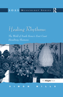 Healing Rhythms: the World of South Korea's East Coast Hereditary Shamans (Soas Musicology Series) 0754658457 Book Cover
