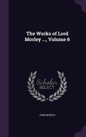 The Works of Lord Morley ..., Volume 6... 1359052194 Book Cover