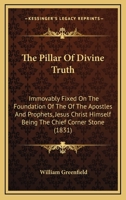 The Pillar Of Divine Truth: Immovably Fixed On The Foundation Of The Of The Apostles And Prophets, Jesus Christ Himself Being The Chief Corner Stone 1437307078 Book Cover
