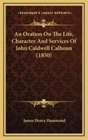 An Oration on the Life, Character and Services of John Caldwell Calhoun: Delivered on the 21st Nov., 1850, in Charleston, S. C., at the Request of the City Council 1164574868 Book Cover