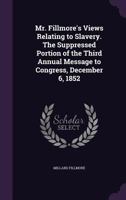 Mr. Fillmore's views relating to slavery. The suppressed portion of the third annual message to Congress, December 6, 1852 1176858076 Book Cover