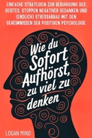 Wie Du Sofort Aufhörst, zu Viel zu Denken: Einfache Strategien zur Beruhigung des Geistes, Stoppen Negativer Gedanken und (Endlich) Stressabbau mit ... Deinen Geist JETZT!) (German Edition) 1837982716 Book Cover