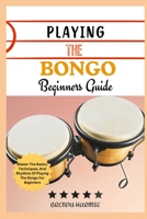 PLAYING THE BONGO BEGINNERS GUIDE: Master The Basics, Techniques, And Rhythms Of Playing The Bongo For Beginners B0DS9JTLXK Book Cover