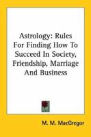 Astrology: Rules For Finding How To Succeed In Society, Friendship, Marriage And Business 1162916990 Book Cover