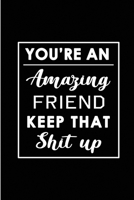 You're An Amazing Friend. Keep That Shit Up.: Blank Lined Funny Best Friend Forever Journal Notebook Diary - Perfect Gag Birthday, Appreciation, Thanksgiving, Christmas or any special occasion Gift fo 1692783033 Book Cover