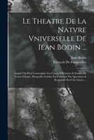 Le Theatre De La Natvre Vniverselle De Iean Bodin ...: Auquel On Peut Contempler Les Causes Efficientes & Finales De Toutes Choses, Desquelles Lórdre 1017380864 Book Cover