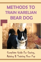 Methods To Train Karelian Bear Dog: Complete Guide For Caring, Raising & Training Your Pup: Are Karelian Bear Dogs Hard To Train B09BSY8WBJ Book Cover