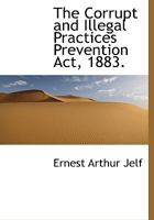 The Corrupt and Illegal Practices Preventions Act, 1883. [46 & 47 Vict C. 51.] With an Introduction and Notes of All Judicial Decisions Under the Act 1240145098 Book Cover