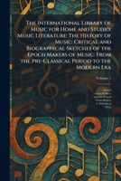 The International Library of Music for Home and Studio: Music Literature: The History of Music: Critical and Biographical Sketches of the Epoch Makers ... the Pre-Classical Period to the Modern Era 1025494636 Book Cover