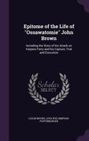 Epitome of the Life of Ossawatomie John Brown: Including the Story of His Attack on Harpers Ferry and His Capture, Trial and Execution 1172491461 Book Cover
