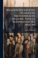 Relation Des Societez Etablies En Angleterre & En Irelande, Pour La Reformation Des Moeurs: Avec Des Exhortations Pressantés À Toute Forte De ... Faites Contre L'impieté & 1147831319 Book Cover