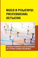 Build A Powerful Professional Network: Forging Powerful Relationships In A Hyper-Connected World: Ways To Build A Powerful Network null Book Cover