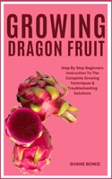 GROWING DRAGON FRUIT: Step By Step Beginners Instruction To The Complete Growing Techniques & Troubleshooting Solutions B0CSG344FM Book Cover