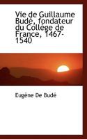 Vie de Guillaume Budé, fondateur du Collège de France, 1467-1540 1117538346 Book Cover