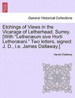 Etchings of Views in the Vicarage of Letherhead, Surrey. [With "Letheræum sive Horti Letheræani." Two letters, signed: J. D., i.e. James Dallaway.] 1240915772 Book Cover