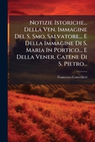 Notizie Istoriche... Della Ven. Immagine Del S. Smo. Salvatore... E Della Immagine Di S. Maria In Portico... E Della Vener. Catene Di S. Pietro... 1271890747 Book Cover