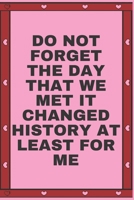 Do Not Forget The Day That We Met It Changed History At Least For Me: Notebook 120 pages (gift for him and her): anniversary Gifts for Girl and Men=Love and Romance gift: Valentine s day gifts Romanti 1679182110 Book Cover