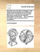 Remarks Upon the Bank of England, with Regard More Especially to Our Trade and Government. Occasion'd by the Present Discourse Concerning the Intended Prolongation of the Bank. Humbly Address'd to the 1015220932 Book Cover