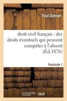 Droit Civil Franaais: Des Droits A(c)Ventuels Qui Peuvent Compa(c)Ter A L'Absent, Fascicule I 2013540515 Book Cover