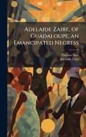 Adelaide Zaire, of Guadaloupe, an Emancipated Negress 1023756129 Book Cover
