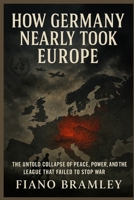 How Germany Nearly Took Europe: The Untold Collapse of Peace, Power, and the League That Failed to Stop War B0GC66F9C7 Book Cover