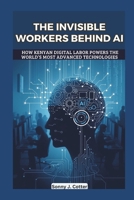 THE INVISIBLE WORKERS BEHIND AI: How Kenyan Digital Labor Powers the World’s Most Advanced Technologies B0DS8W9322 Book Cover