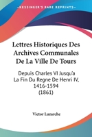 Lettres Historiques Des Archives Communales De La Ville De Tours: Depuis Charles VI Jusqu'a La Fin Du Regne De Henri IV, 1416-1594 (1861) 1246062682 Book Cover