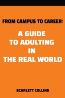 From Campus to Career: A Guide to Adulting in the Real World: Advice on transitioning from college to the "Real World" of "Adulting", including first ... investing, friendships, and time management B0F9PYDQCM Book Cover