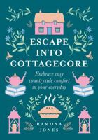 Escape Into Cottagecore: Embrace Cosy Countryside Comfort in Your Everyday 1454944439 Book Cover