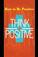 How to be Positive: Change your life in 30 days. Be More Positive and take control of your own success. 1980722862 Book Cover