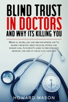 Blind Trust in Doctors and Why its Killing You: Medical Myths, Lies and Misconceptions You've Blindly Believed About Health, Fitness and Weight Loss. 1657709477 Book Cover