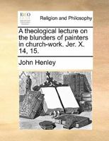 A theological lecture on the blunders of painters in church-work. Jer. X. 14, 15. 1170881513 Book Cover