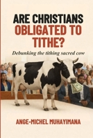 ARE CHRISTIANS OBLIGATED TO TITHE?: Debunking the Tithing sacred Cow! B0GQJWPFHK Book Cover
