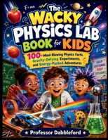 The Wacky Physics Lab Book for Kids: 100+ Mind-Blowing Physics Facts, Gravity-Defying Experiments, and Energy-Packed Adventures B0H6T86M9M Book Cover