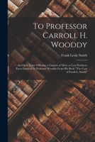 To Professor Carroll H. Wooddy: an Open Letter Offering a Chapter of More or Less Pertinent Facts Omitted by Professor Wooddy From His Book The Case of Frank L. Smith 1014086930 Book Cover