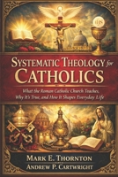 Systematic Theology for Catholics: What the Roman Catholic Church Teaches, Why It’s True, and How It Shapes Everyday Life B0GKVHKNP9 Book Cover