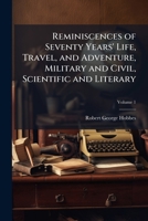 Reminiscences of Seventy Years' Life, Travel, and Adventure, Military and Civil, Scientific and Literary, Volume 1 114294199X Book Cover